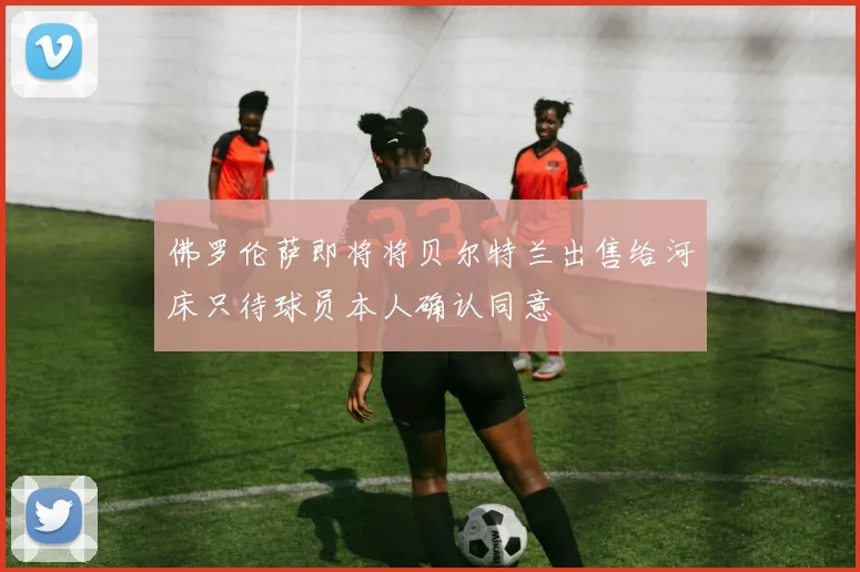 佛罗伦萨即将将贝尔特兰出售给河床只待球员本人确认同意
