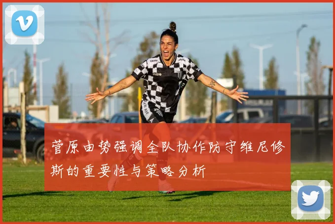 菅原由势强调全队协作防守维尼修斯的重要性与策略分析