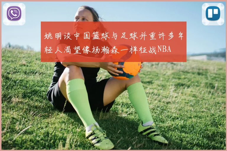 姚明谈中国篮球与足球并重许多年轻人渴望像杨瀚森一样征战NBA