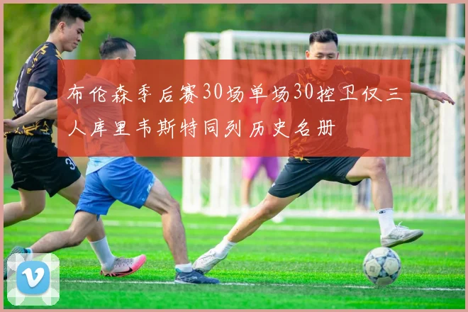 布伦森季后赛30场单场30控卫仅三人库里韦斯特同列历史名册