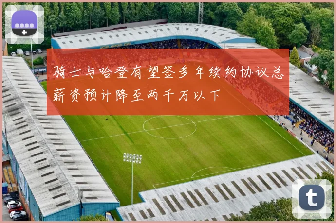 骑士与哈登有望签多年续约协议总薪资预计降至两千万以下