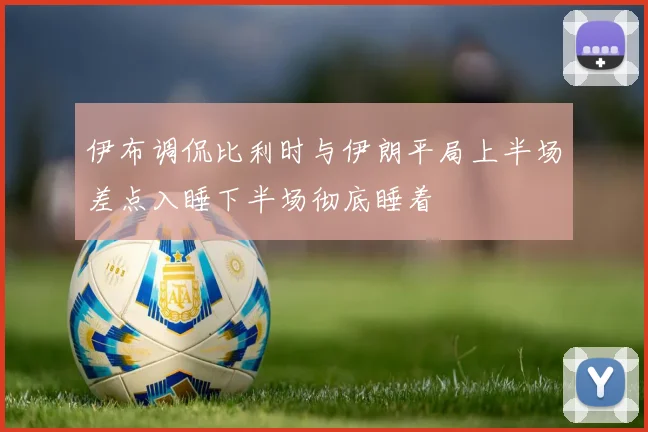 伊布调侃比利时与伊朗平局上半场差点入睡下半场彻底睡着