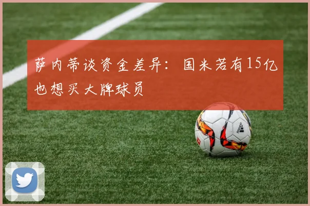 萨内蒂谈资金差异：国米若有15亿也想买大牌球员