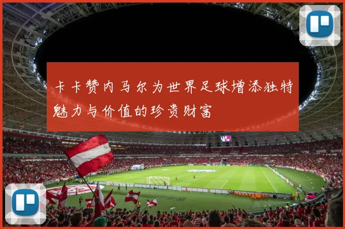 卡卡赞内马尔为世界足球增添独特魅力与价值的珍贵财富