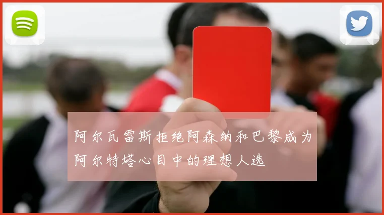 阿尔瓦雷斯拒绝阿森纳和巴黎成为阿尔特塔心目中的理想人选
