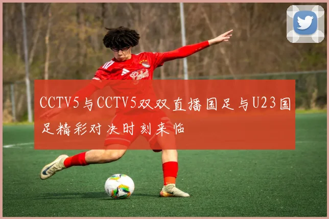 CCTV5与CCTV5双双直播国足与U23国足精彩对决时刻来临