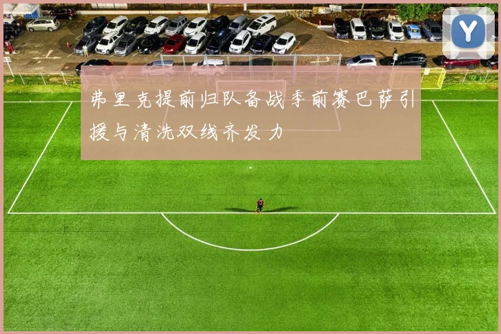 弗里克提前归队备战季前赛巴萨引援与清洗双线齐发力