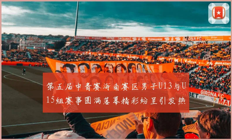 第五届中青赛海南赛区男子U13与U15组赛事圆满落幕精彩纷呈引发热烈反响