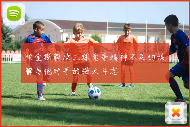 帕金斯解读三球竞争精神不足的误解与他对手的强大斗志