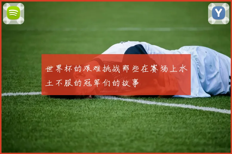 世界杯的艰难挑战那些在赛场上水土不服的冠军们的故事