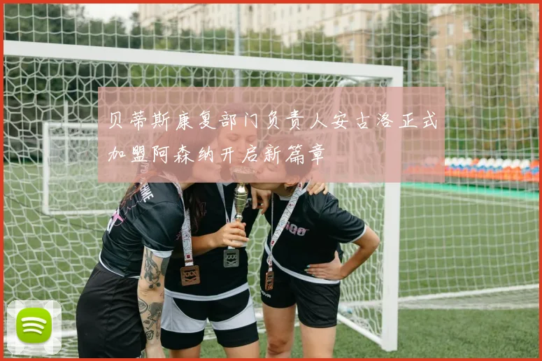 贝蒂斯康复部门负责人安古洛正式加盟阿森纳开启新篇章