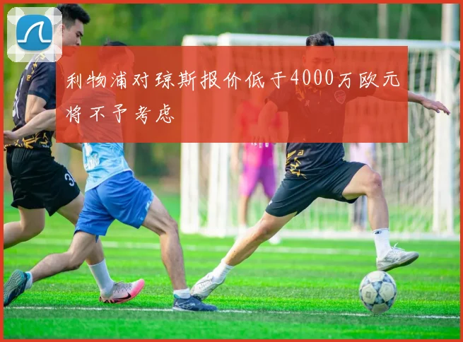 利物浦对琼斯报价低于4000万欧元将不予考虑