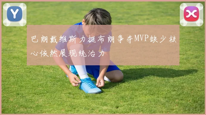 巴朗戴维斯力挺布朗争夺MVP缺少核心依然展现统治力