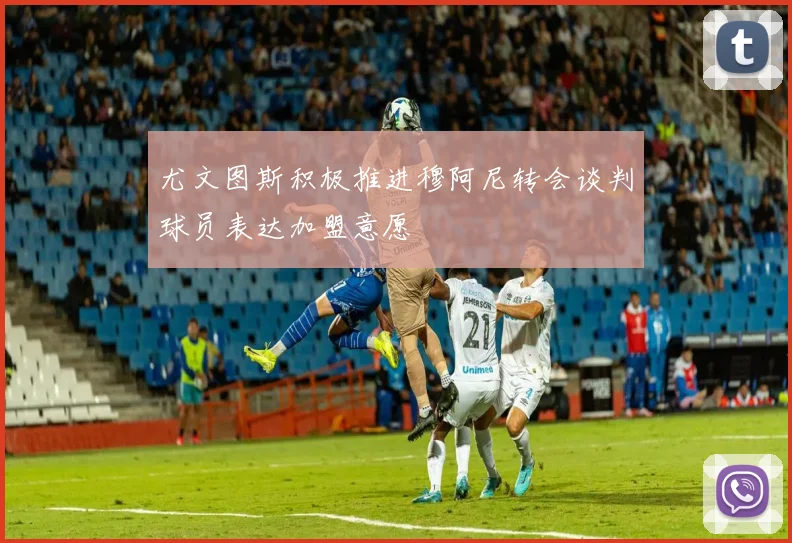 尤文图斯积极推进穆阿尼转会谈判球员表达加盟意愿