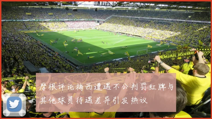 摩根评论梅西遭遇不公判罚红牌与其他球员待遇差异引发热议