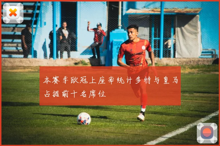 本赛季欧冠上座率统计多特与皇马占据前十名席位